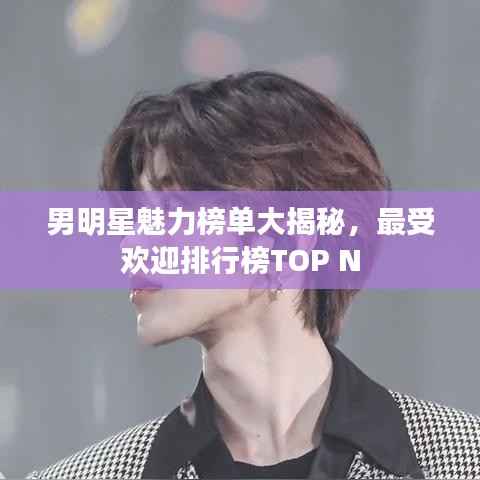 男明星魅力榜单大揭秘,最受欢迎排行榜TOP N