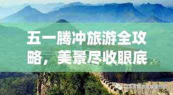 五一腾冲旅游全攻略，美景尽收眼底，玩转假期！