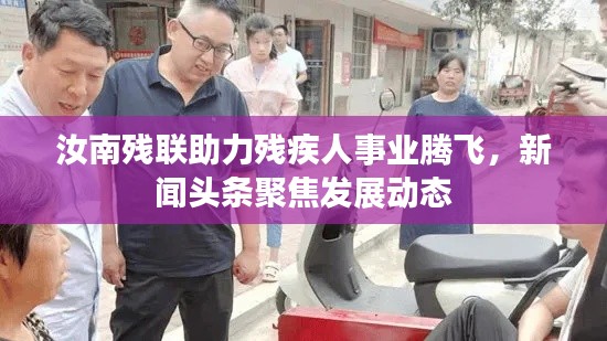 汝南残联助力残疾人事业腾飞,新闻头条聚焦发展动态