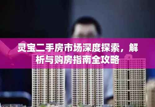 灵宝二手房市场深度探索，解析与购房指南全攻略