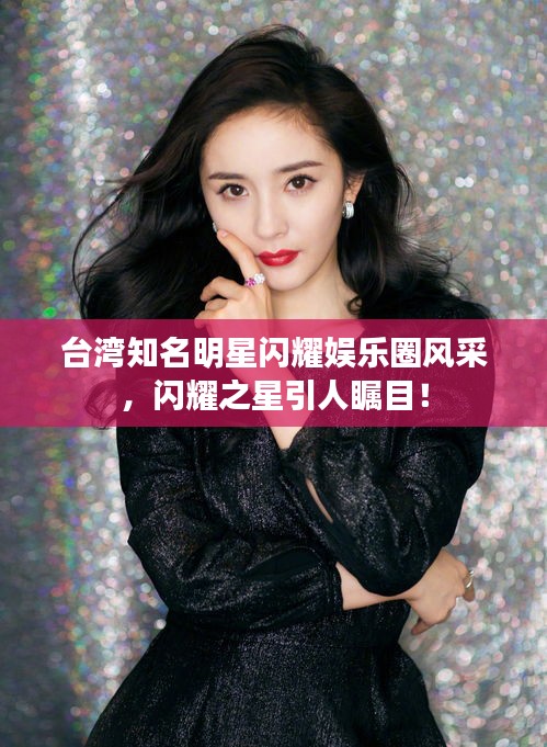 台湾知名明星闪耀娱乐圈风采，闪耀之星引人瞩目！