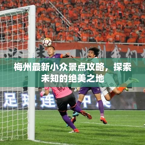 梅州最新小众景点攻略，探索未知的绝美之地