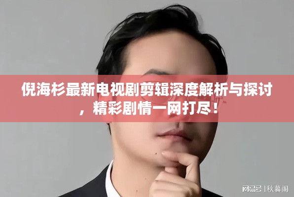 倪海杉最新电视剧剪辑深度解析与探讨,精彩剧情一网打尽!