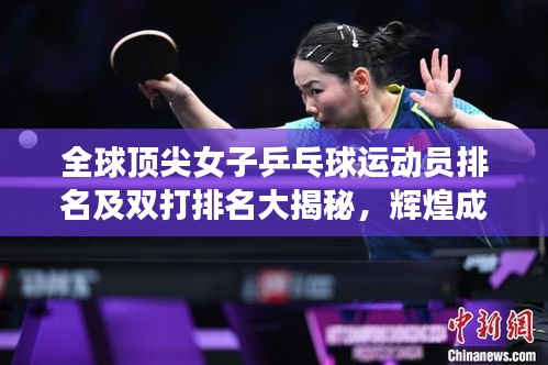 全球顶尖女子乒乓球运动员排名及双打排名大揭秘，辉煌成就震撼乒坛！