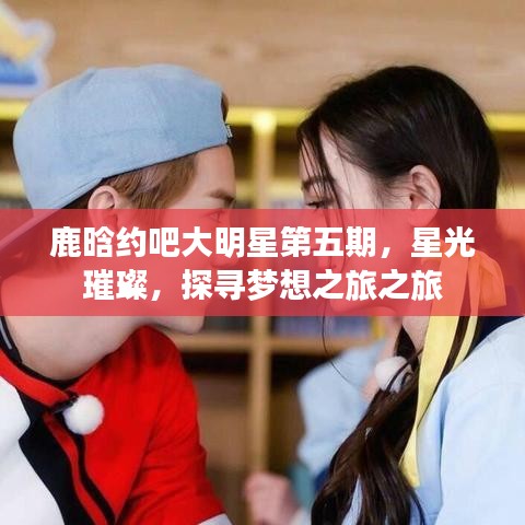 鹿晗约吧大明星第五期，星光璀璨，探寻梦想之旅之旅