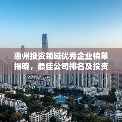 惠州投资领域优秀企业榜单揭晓,最佳公司排名及投资前景展望