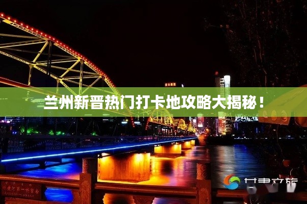 兰州新晋热门打卡地攻略大揭秘!