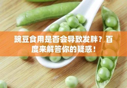 豌豆食用是否会导致发胖?百度来解答你的疑惑!