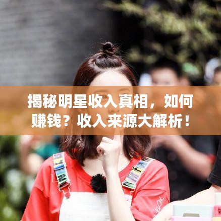 揭秘明星收入真相，如何赚钱？收入来源大解析！