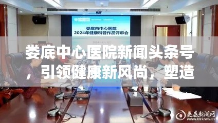 娄底中心医院新闻头条号,引领健康新风尚,塑造医疗标杆典范