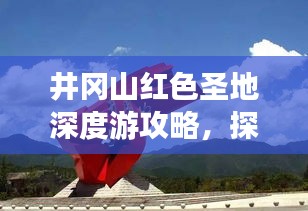 井冈山红色圣地深度游攻略,探索革命摇篮的完美指南
