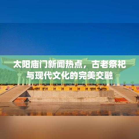 太阳庙门新闻热点，古老祭祀与现代文化的完美交融