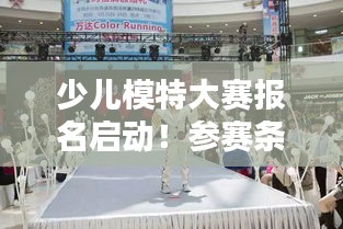 少儿模特大赛报名启动！参赛条件揭秘，孩子们也能走上时尚舞台！