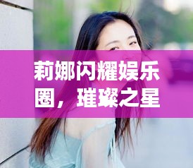 莉娜闪耀娱乐圈，璀璨之星引领潮流