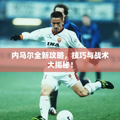 内马尔全新攻略,技巧与战术大揭秘!