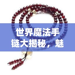 世界魔法手链大揭秘，魅力独特，神秘力量排名榜单！