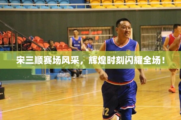 宋三顺赛场风采,辉煌时刻闪耀全场!