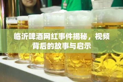 临沂啤酒网红事件揭秘,视频背后的故事与启示