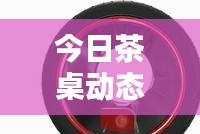 今日茶桌动态速递,最新资讯一网打尽