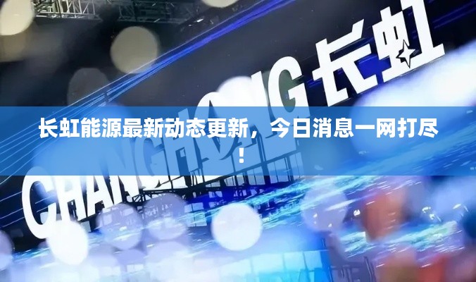 长虹能源最新动态更新，今日消息一网打尽！