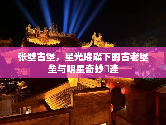 张壁古堡,星光璀璨下的古老堡垒与明星奇妙邅逄